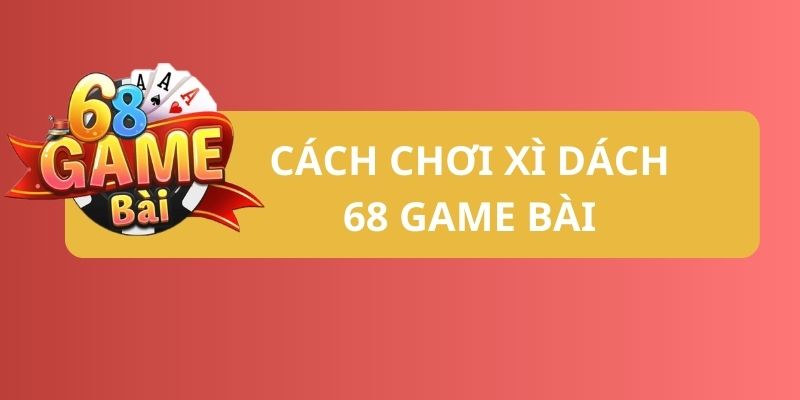 Hướng dẫn cách chơi xì dách 68 game bài hiệu quả